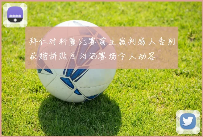 拜仁对科隆比赛前主裁判感人告别获赠拼贴画泪洒赛场令人动容