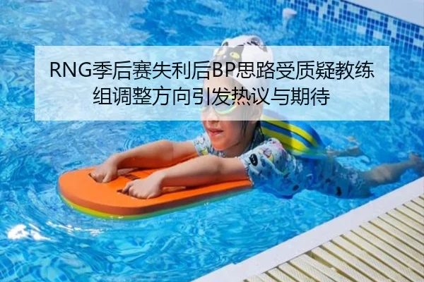 RNG季后赛失利后BP思路受质疑教练组调整方向引发热议与期待
